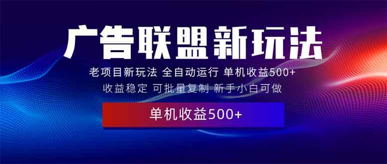 （13965期）2025全新广告联盟玩法 单机500+课程实操分享 小白可无脑操作-靠谱项目库