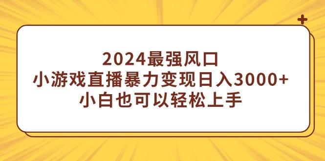 2024最强风口，小游戏直播暴力变现日入3000+小白也可以轻松上手-靠谱项目库