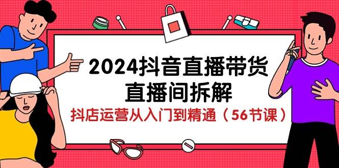 2024抖音直播带货直播间拆解：抖店运营从入门到精通（56节课）-靠谱项目库