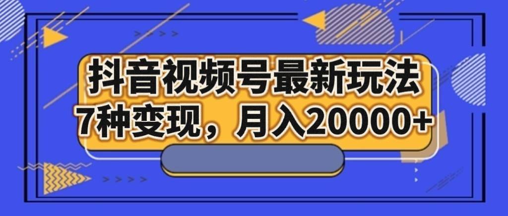 抖音视频号最新玩法，7种变现，月入20000+-靠谱项目库