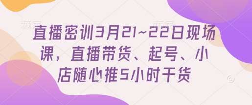 直播密训3月21~22日现场课，​直播带货、起号、小店随心推5小时干货-靠谱项目库
