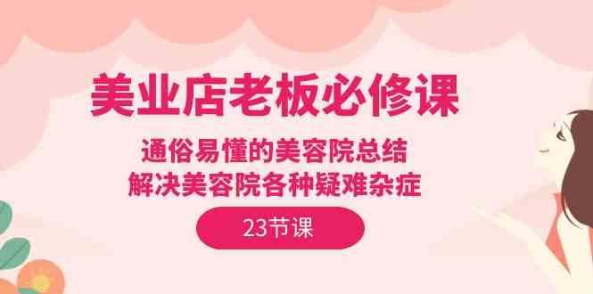 美业店老板必修课：通俗易懂的美容院总结，解决美容院各种疑难杂症（23节）-靠谱项目库