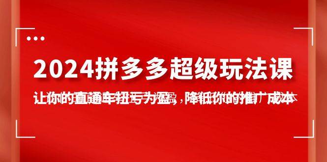 （10036期）2024拼多多-超级玩法课，让你的直通车扭亏为盈，降低你的推广成本-7节课-靠谱项目库
