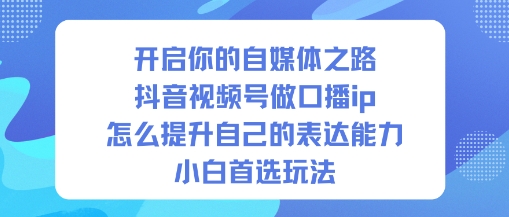 开启你的自媒体之路，抖音视频号做口播ip，怎么提升自己的表达能力，小白首选玩法-靠谱项目库