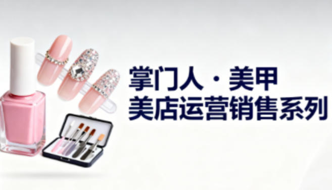 美甲店运营销售系列，助力美甲店老板及从业者提升运营、销售与管理能力-靠谱项目库