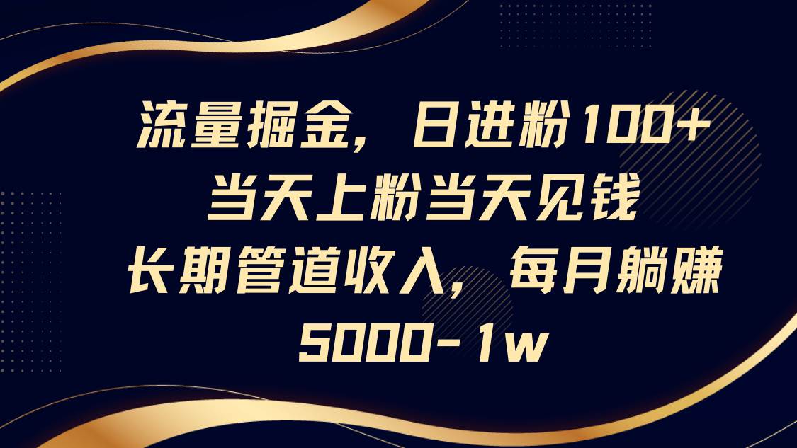 流量掘金，日进粉100+,当天上粉当天见钱，长期管道收入，每月躺赚5000-1w-靠谱项目库