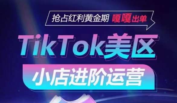 TikTok Shop美区小店进阶运营，抢占红利黄金期 嘎嘎出单-靠谱项目库