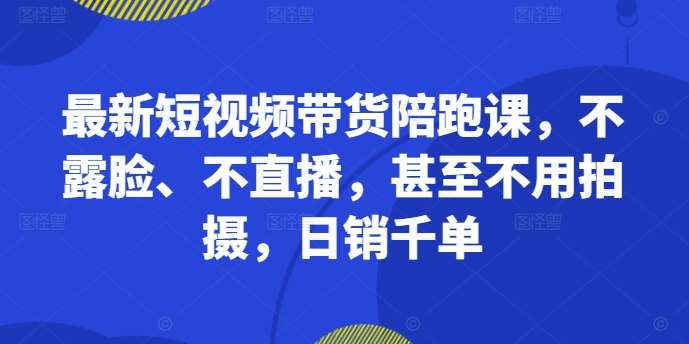 最新短视频带货陪跑课，不露脸、不直播，甚至不用拍摄，日销千单-靠谱项目库