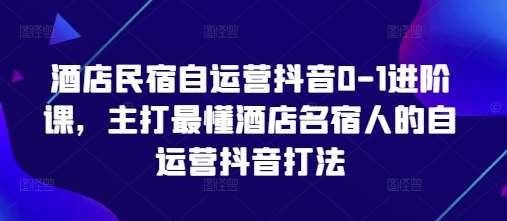 酒店民宿自运营抖音0-1进阶课，主打最懂酒店名宿人的自运营抖音打法-靠谱项目库