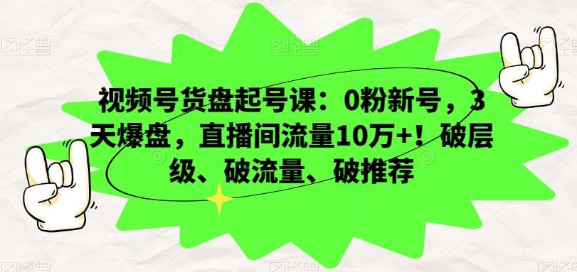 视频号货盘起号课：0粉新号，3天爆盘，直播间流量10万+！破层级、破流量、破推荐-靠谱项目库