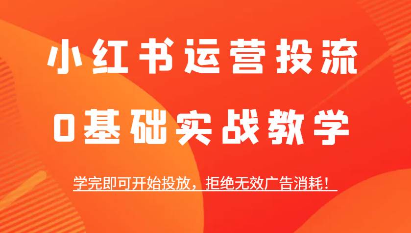 小红书运营投流，0基础实战教学，学完即可开始投放，拒绝无效广告消耗！-靠谱项目库