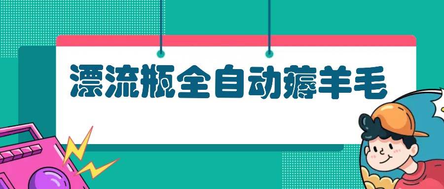 （13270期）漂流瓶全自动薅羊毛：适合小白，宝妈，上班族，操作也是十分的简单-靠谱项目库