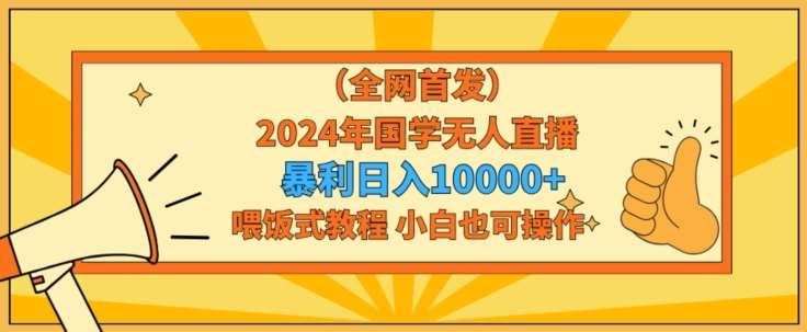 全网首发2024年国学无人直播暴力日入1w，加喂饭式教程，小白也可操作【揭秘】-靠谱项目库