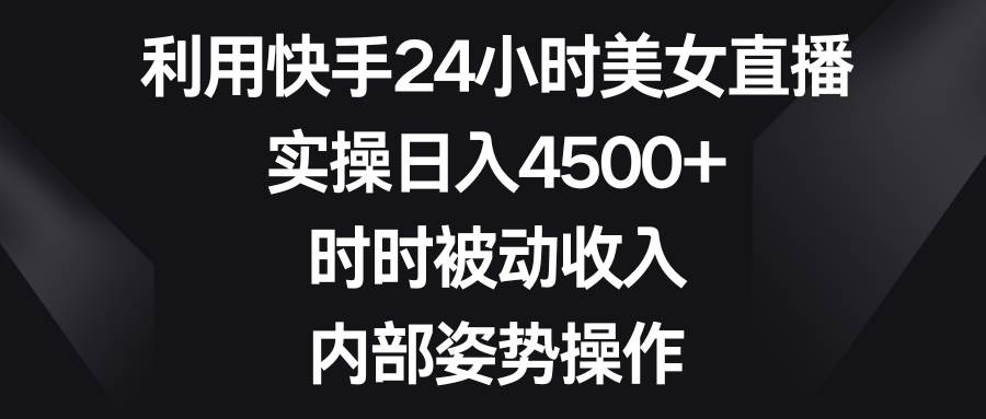 利用快手24小时美女直播，实操日入4500+，时时被动收入，内部姿势操作-靠谱项目库