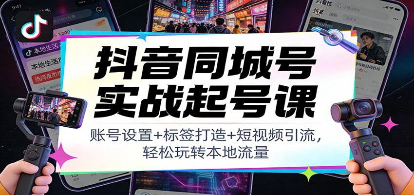 抖音同城号实战起号课：账号设置+标签打造+短视频引流，轻松玩转本地流量-靠谱项目库