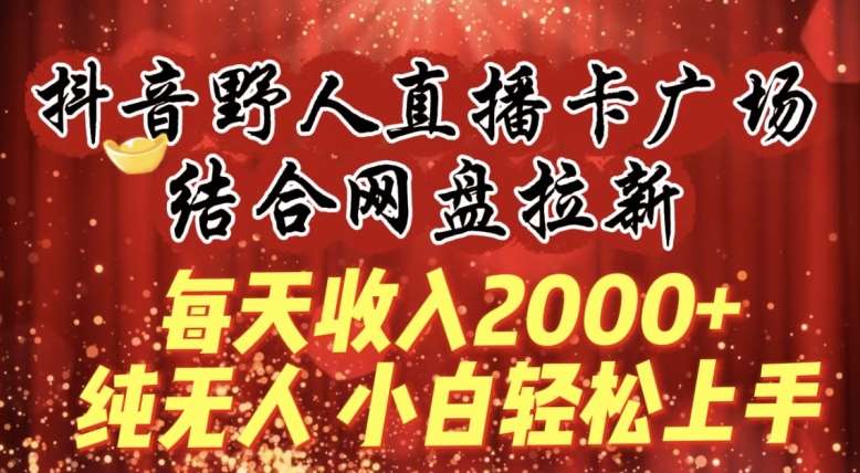 每天收入2000+，抖音野人直播卡广场，结合网盘拉新，纯无人，小白轻松上手【揭秘】-靠谱项目库