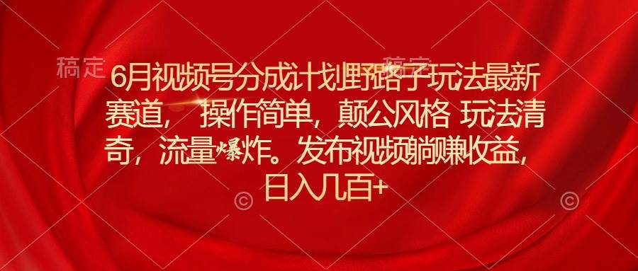 6月视频号分成计划野路子玩法最新赛道操作简单，颠公风格玩法清奇，流…-靠谱项目库