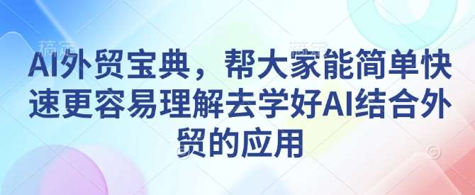 AI外贸宝典，帮大家能简单快速更容易理解去学好AI结合外贸的应用-靠谱项目库