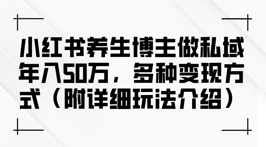 （12619期）小红书养生博主做私域年入50万，多种变现方式（附详细玩法介绍）-靠谱项目库