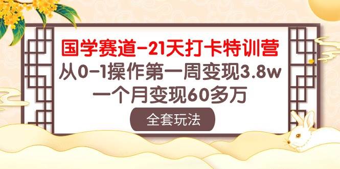 国学 赛道-21天打卡特训营：从0-1操作第一周变现3.8w，一个月变现60多万-靠谱项目库