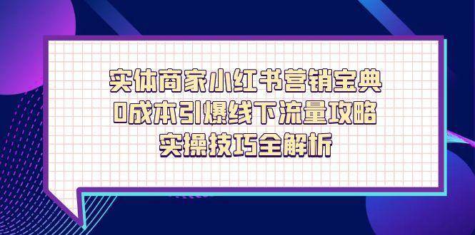 实体商家小红书营销宝典，0成本引爆线下流量攻略，实操技巧全解析-靠谱项目库