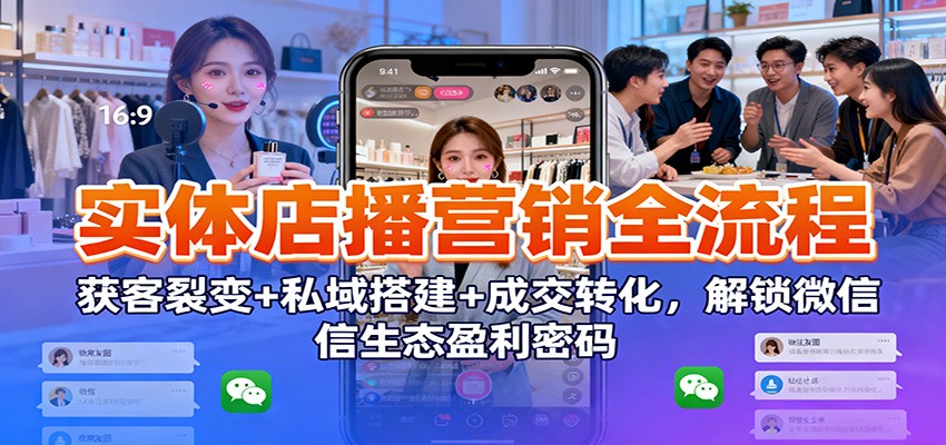 实体店播营销全流程：获客裂变+私域搭建+成交转化，解锁微信生态盈利密码-靠谱项目库