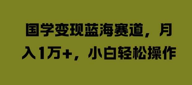 国学变现蓝海赛道，月入1W+，小白轻松操作【揭秘】-靠谱项目库