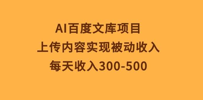 AI百度文库项目，上传内容实现被动收入，每天收入300-500-靠谱项目库