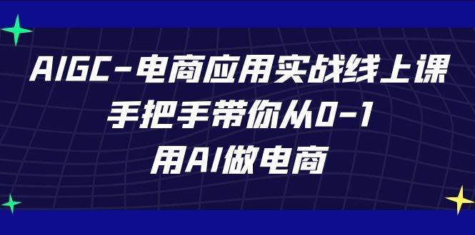 AIGC电商应用实战线上课，手把手带你从0-1，用AI做电商（更新39节课）-靠谱项目库