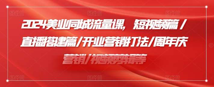 2024美业同城流量课，短视频篇 /直播搭建篇/开业营销打法/周年庆营销/视频剪辑等-靠谱项目库