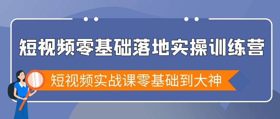 （9051期）短视频零基础落地实战特训营，短视频实战课零基础到大神-靠谱项目库