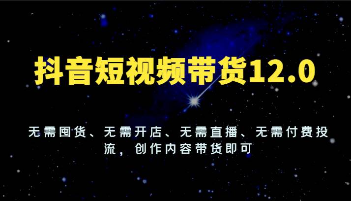 抖音短视频带货12.0，无需囤货、无需开店、无需直播、无需付费投流，创作内容带货即可-靠谱项目库