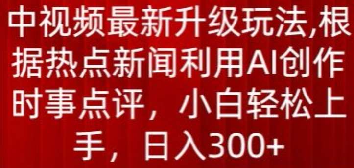 中视频最新升级玩法，根据热点新闻利用AI创作时事点评，日入300+【揭秘】-靠谱项目库