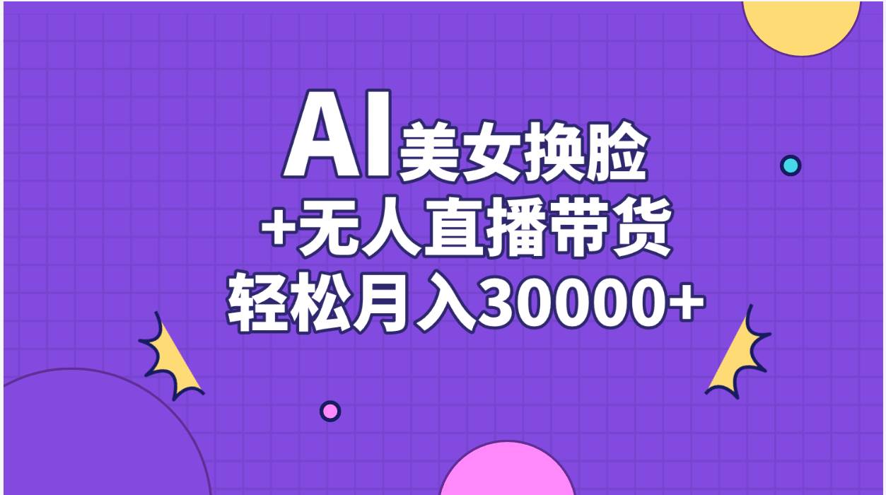 AI美女换脸视频结合无人直播带货，随便月入30000+-靠谱项目库