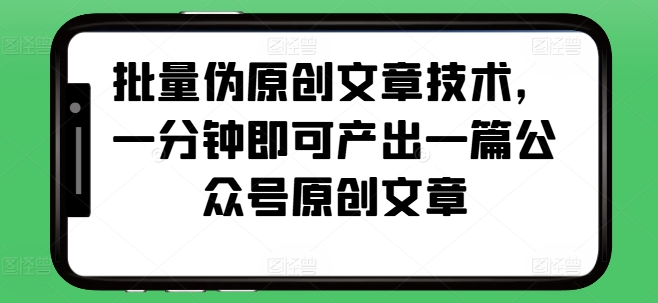 批量伪原创文章技术，一分钟即可产出一篇公众号原创文章-靠谱项目库