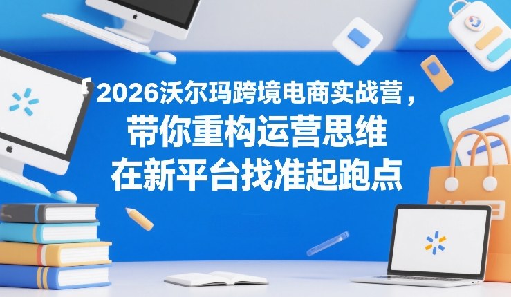 2026沃尔玛跨境电商实战营，带你重构运营思维，在新平台找准起跑点-靠谱项目库
