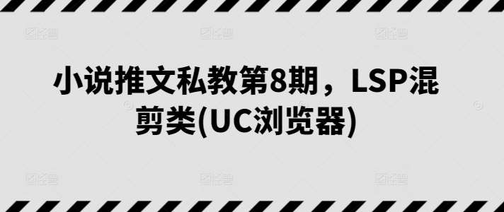 小说推文私教第8期，LSP混剪类(UC浏览器)-靠谱项目库