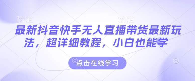 最新抖音快手无人直播带货玩法，超详细教程，小白也能学-靠谱项目库