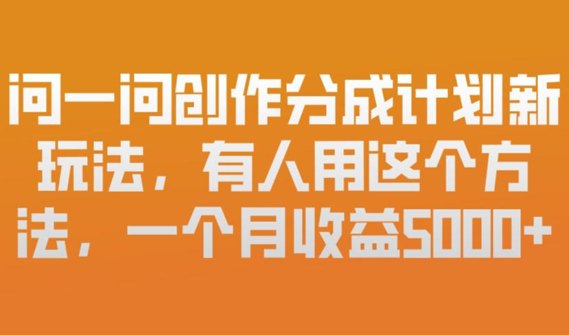 问一问创作分成计划新玩法，有人用这个方法，一个月收益5k，新手友好，有微信就能做【揭秘】-靠谱项目库