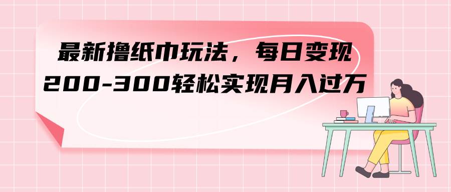 （7633期）最新撸纸巾玩法，每日变现 200-300轻松实现月入过方-靠谱项目库