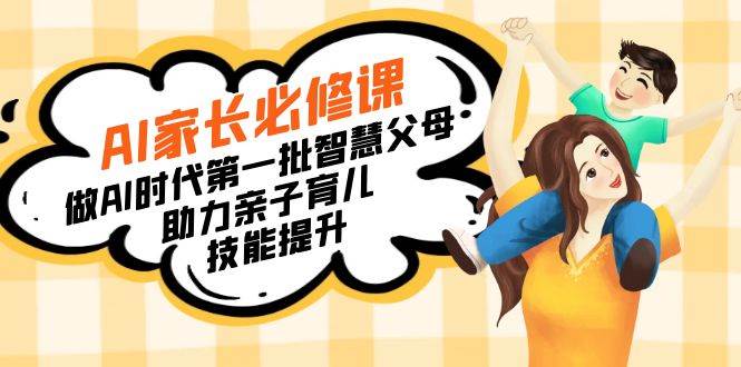 （8911期）【宝妈 宝爸力荐】AI家长必修课：做AI时代第一批智慧父母，助力亲子育儿…-靠谱项目库