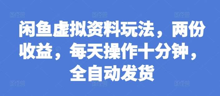 闲鱼虚拟资料玩法，两份收益，每天操作十分钟，全自动发货【揭秘】-靠谱项目库