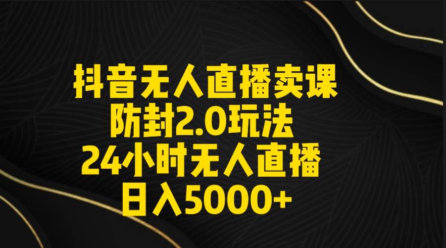 抖音无人直播卖课防封2.0玩法 打造日不落直播间 日入5000+附直播素材+音频-靠谱项目库