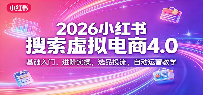 2026小红书搜索虚拟电商4.0：基础入门、进阶实操，选品投流，自动运营教学-靠谱项目库