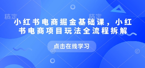 小红书电商掘金课，小红书电商项目玩法全流程拆解（更新7月）-靠谱项目库