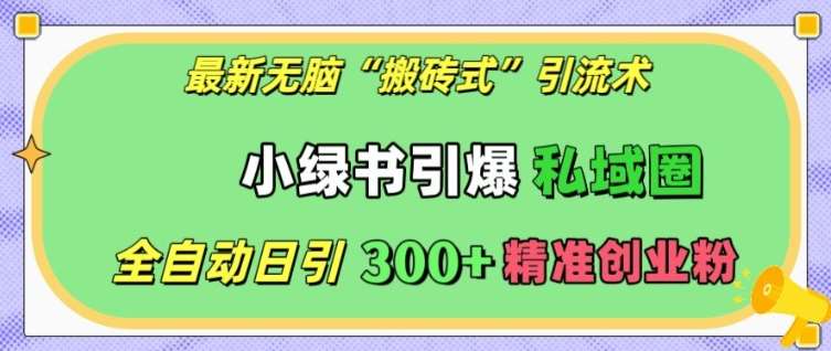 最新无脑“搬砖式”引流术，小绿书引爆私域圈，全自动日引300+精准创业粉【揭秘】-靠谱项目库
