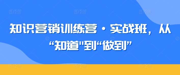 知识营销训练营·实战班，从“知道”到“做到”-靠谱项目库