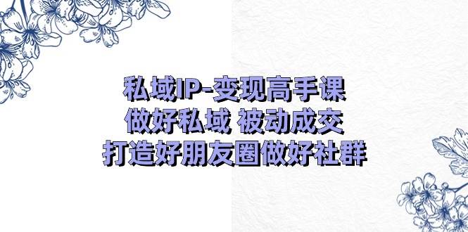 私域IP-变现高手课：做好私域 被动成交，打造好朋友圈做好社群（18节）-靠谱项目库