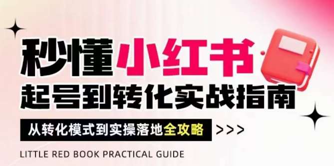 秒懂小红书-起号到转化实战指南，​从转化模式到实操落地全攻略，让你破解流量玄学，做得有结果-靠谱项目库