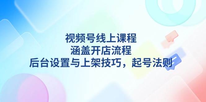 （13881期）视频号线上课程详解，涵盖开店流程，后台设置与上架技巧，起号法则-靠谱项目库